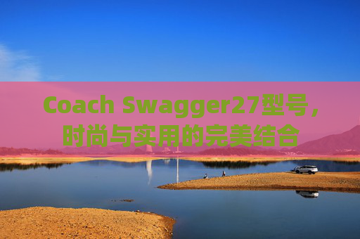 Coach Swagger27型号，时尚与实用的完美结合
