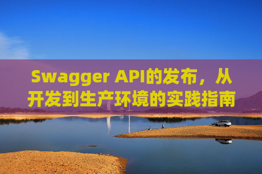Swagger API的发布，从开发到生产环境的实践指南