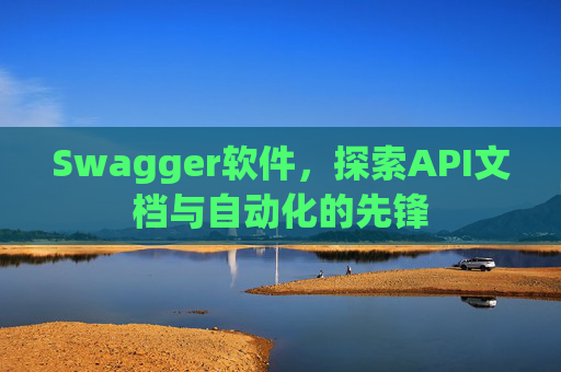 Swagger软件，探索API文档与自动化的先锋